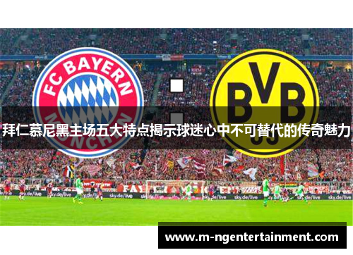 拜仁慕尼黑主场五大特点揭示球迷心中不可替代的传奇魅力
