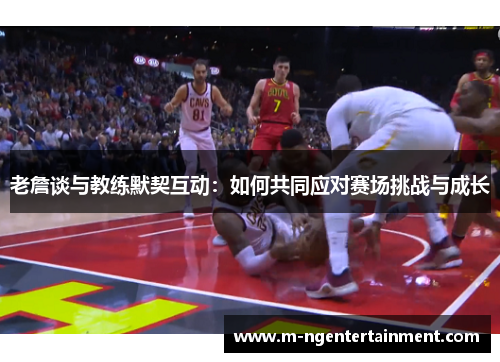 老詹谈与教练默契互动：如何共同应对赛场挑战与成长