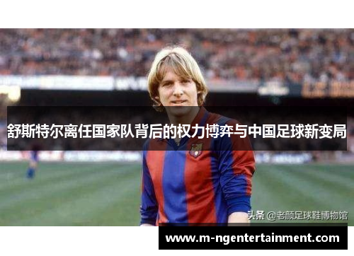 舒斯特尔离任国家队背后的权力博弈与中国足球新变局