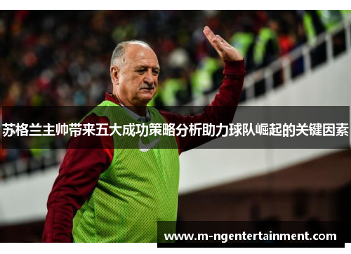 苏格兰主帅带来五大成功策略分析助力球队崛起的关键因素