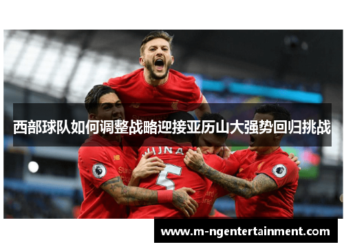 西部球队如何调整战略迎接亚历山大强势回归挑战 西部球队如何调整战略迎接亚历山大强势回归挑战