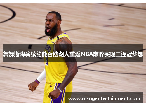 詹姆斯降薪续约能否助湖人重返NBA巅峰实现三连冠梦想 詹姆斯降薪续约能否助湖人重返NBA巅峰实现三连冠梦想