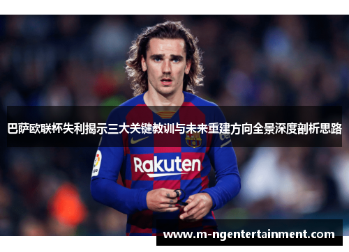 巴萨欧联杯失利揭示三大关键教训与未来重建方向全景深度剖析思路 巴萨欧联杯失利揭示三大关键教训与未来重建方向全景深度剖析思路