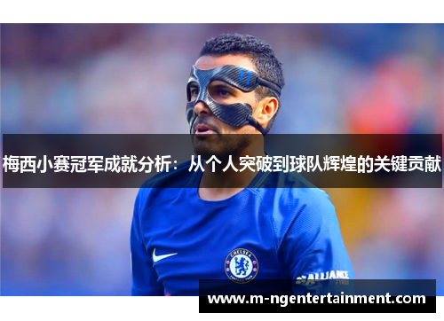 梅西小赛冠军成就分析:从个人突破到球队辉煌的关键贡献 梅西小赛冠军成就分析:从个人突破到球队辉煌的关键贡献