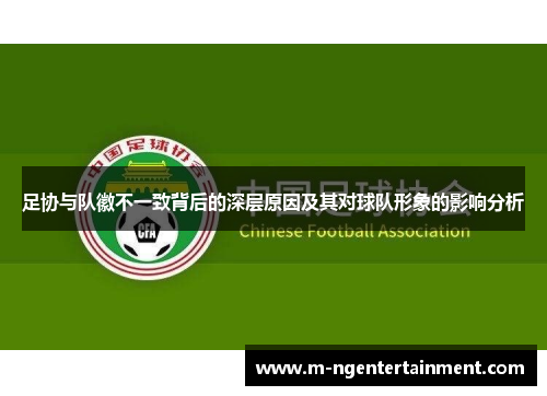 足协与队徽不一致背后的深层原因及其对球队形象的影响分析 足协与队徽不一致背后的深层原因及其对球队形象的影响分析