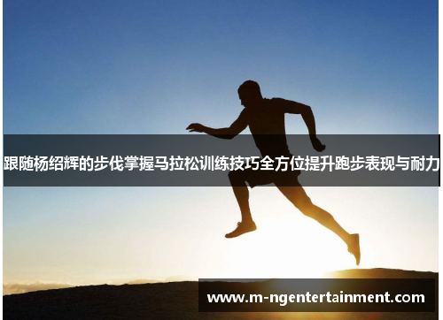 跟随杨绍辉的步伐掌握马拉松训练技巧全方位提升跑步表现与耐力 跟随杨绍辉的步伐掌握马拉松训练技巧全方位提升跑步表现与耐力