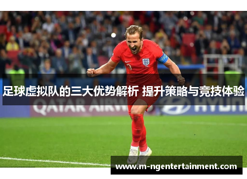 足球虚拟队的三大优势解析 提升策略与竞技体验 足球虚拟队的三大优势解析 提升策略与竞技体验