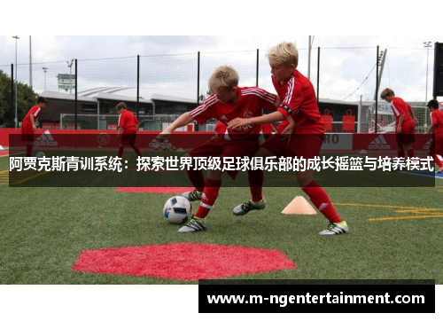 阿贾克斯青训系统:探索世界顶级足球俱乐部的成长摇篮与培养模式 阿贾克斯青训系统:探索世界顶级足球俱乐部的成长摇篮与培养模式