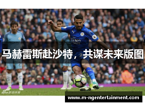 马赫雷斯赴沙特，共谋未来版图