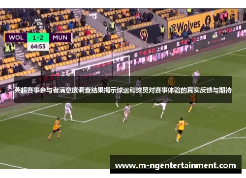 英超赛事参与者满意度调查结果揭示球迷和球员对赛事体验的真实反馈与期待