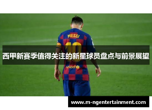 西甲新赛季值得关注的新星球员盘点与前景展望