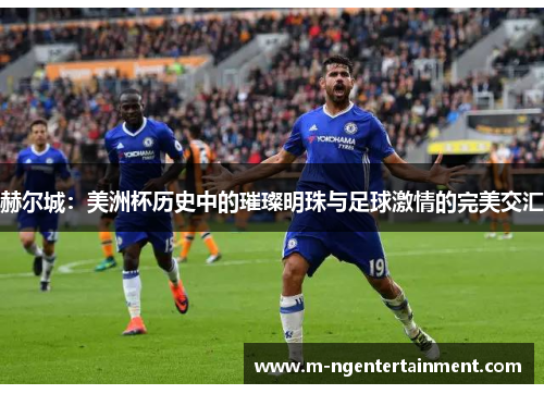 赫尔城:美洲杯历史中的璀璨明珠与足球激情的完美交汇 赫尔城:美洲杯历史中的璀璨明珠与足球激情的完美交汇