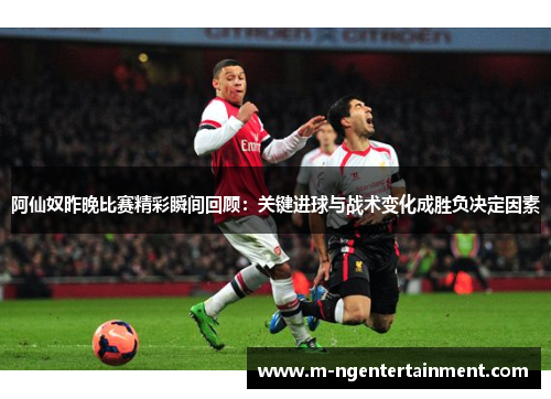 阿仙奴昨晚比赛精彩瞬间回顾：关键进球与战术变化成胜负决定因素