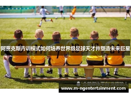 阿贾克斯青训模式如何培养世界级足球天才并塑造未来巨星