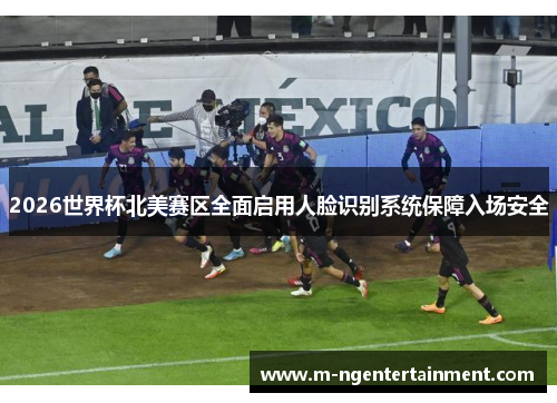 2026世界杯北美赛区全面启用人脸识别系统保障入场安全