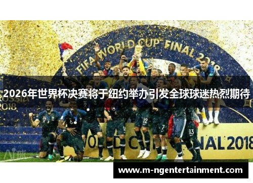 2026年世界杯决赛将于纽约举办引发全球球迷热烈期待