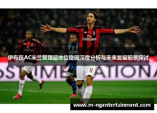 伊布在AC米兰管理层地位稳固深度分析与未来发展前景探讨