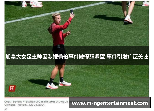 加拿大女足主帅因涉嫌偷拍事件被停职调查 事件引发广泛关注